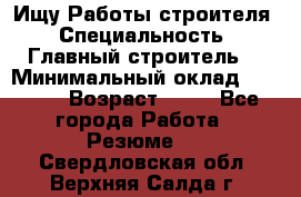 Ищу Работы строителя › Специальность ­ Главный строитель  › Минимальный оклад ­ 5 000 › Возраст ­ 30 - Все города Работа » Резюме   . Свердловская обл.,Верхняя Салда г.